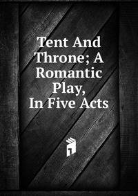 Tent And Throne; A Romantic Play, In Five Acts
