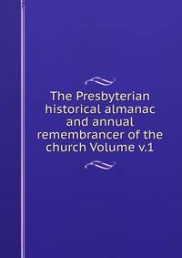 The Presbyterian historical almanac and annual remembrancer of the church Volume v.1