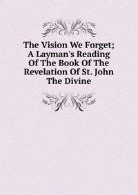 The Vision We Forget; A Layman's Reading Of The Book Of The Revelation Of St. John The Divine
