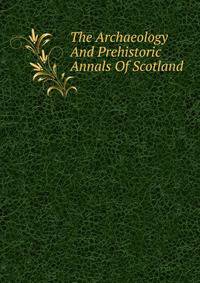 The Archaeology And Prehistoric Annals Of Scotland
