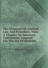 The Elements Of Criminal Law And Procedure, With A Chapter On Summary Convictions, Adapted For The Use Of Students