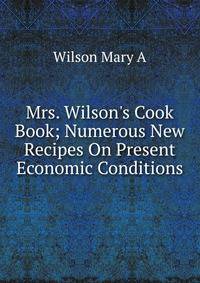 Mrs. Wilson's Cook Book; Numerous New Recipes On Present Economic Conditions