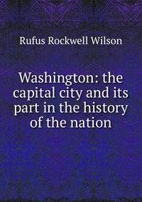 Washington: the capital city and its part in the history of the nation