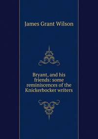 Bryant, and his friends: some reminiscences of the Knickerbocker writers
