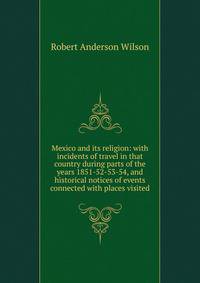 Mexico and its religion: with incidents of travel in that country during parts of the years 1851-52-53-54, and historical notices of events connected with places visited