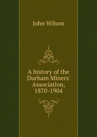 A history of the Durham Miners' Association, 1870-1904