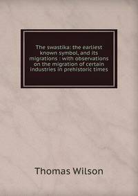 The swastika: the earliest known symbol, and its migrations : with observations on the migration of certain industries in prehistoric times