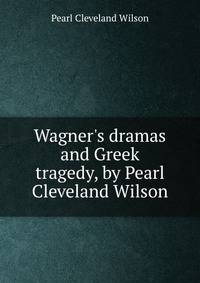 Wagner's dramas and Greek tragedy, by Pearl Cleveland Wilson