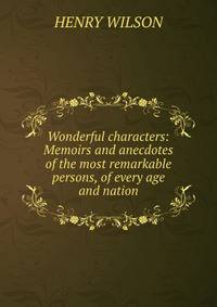 Wonderful characters: Memoirs and anecdotes of the most remarkable persons, of every age and nation