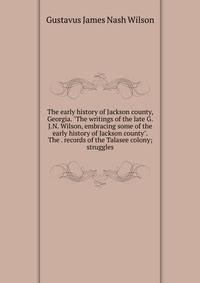 The early history of Jackson county, Georgia. "The writings of the late G.J.N. Wilson, embracing some of the early history of Jackson county". The . records of the Talasee colony; struggles