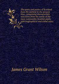 The poets and poetry of Scotland from the earliest to the present time, comprising characteristic selections from the works of the more noteworthy Scottish poets, with biographical and critial notes