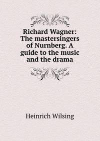 Richard Wagner: The mastersingers of Nurnberg. A guide to the music and the drama