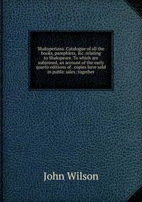 Shaksperiana. Catalogue of all the books, pamphlets, &amp;c. relating to Shakspeare. To which are subjoined, an account of the early quarto editions of . copies have sold in public sales; together