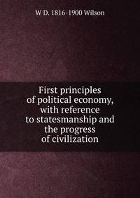 First principles of political economy, with reference to statesmanship and the progress of civilization