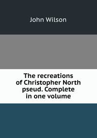 The recreations of Christopher North pseud. Complete in one volume