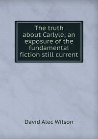 The truth about Carlyle; an exposure of the fundamental fiction still current