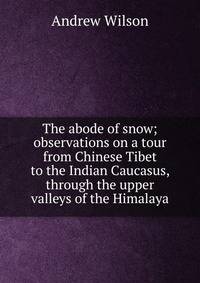 The abode of snow; observations on a tour from Chinese Tibet to the Indian Caucasus, through the upper valleys of the Himalaya