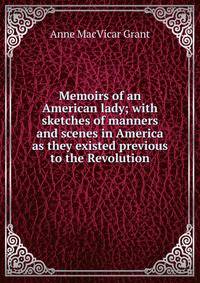 Memoirs of an American lady; with sketches of manners and scenes in America as they existed previous to the Revolution