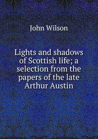 Lights and shadows of Scottish life; a selection from the papers of the late Arthur Austin
