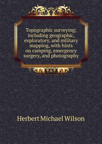 Topographic surveying; including geographic, exploratory, and military mapping, with hints on camping, emergency surgery, and photography