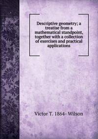 Descriptive geometry; a treatise from a mathematical standpoint, together with a collection of exercises and practical applications
