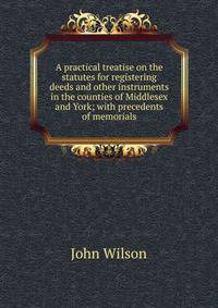 A practical treatise on the statutes for registering deeds and other instruments in the counties of Middlesex and York; with precedents of memorials