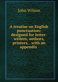 A treatise on English punctuation: designed for letter-writers, authors, printers, . with an appendix .