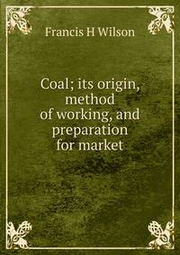 Coal; its origin, method of working, and preparation for market