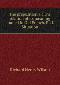 The preposition a.: The relation of its meaning studied in Old French. Pt. I. Situation