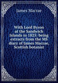 With Lord Byron at the Sandwich Islands in 1825: being extracts from the MS diary of James Macrae, Scottish botanist