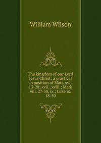 The kingdom of our Lord Jesus Christ; a practical exposition of Matt. xvi, 13-28; xvii., xviii.; Mark viii. 27-38, ix.; Luke ix. 18-50