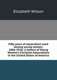 Fifty years of association work among young women, 1866-1916: a history of Young Women's Christian Associations in the United States of America