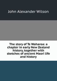 The story of Te Waharoa: a chapter in early New Zealand history, together with sketches of ancient Maori life and history