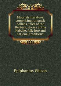 Moorish literature: comprising romantic ballads, tales of the Berbers, stories of the Kabylie, folk-lore and national traditions;
