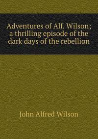Adventures of Alf. Wilson; a thrilling episode of the dark days of the rebellion