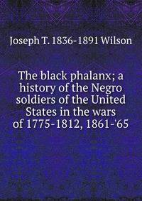The black phalanx; a history of the Negro soldiers of the United States in the wars of 1775-1812, 1861-'65
