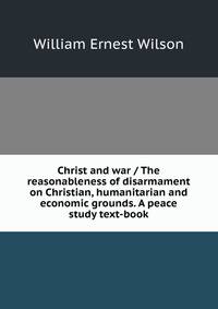 Christ and war / The reasonableness of disarmament on Christian, humanitarian and economic grounds. A peace study text-book