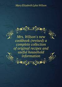 Mrs. Wilson's new cookbook (revised) a complete collection of original recipes and useful household information