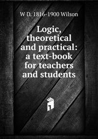 Logic, theoretical and practical: a text-book for teachers and students