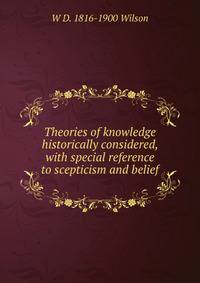 Theories of knowledge historically considered, with special reference to scepticism and belief