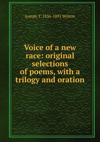 Voice of a new race: original selections of poems, with a trilogy and oration