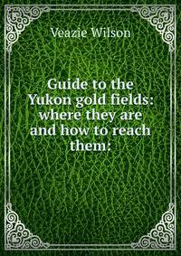 Guide to the Yukon gold fields: where they are and how to reach them:
