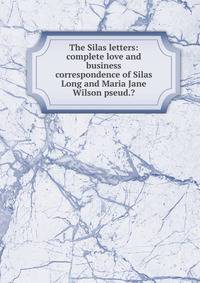 The Silas letters: complete love and business correspondence of Silas Long and Maria Jane Wilson pseud.?