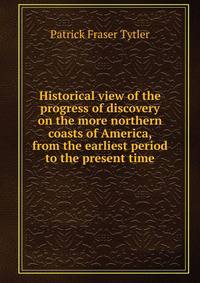 Historical view of the progress of discovery on the more northern coasts of America, from the earliest period to the present time