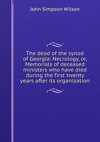 The dead of the synod of Georgia: Necrology, or, Memorials of deceased ministers who have died during the first twenty years after its organization
