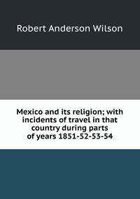 Mexico and its religion; with incidents of travel in that country during parts of years 1851-52-53-54