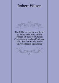 The Bible on the rock: a letter to Principal Rainy, on his speech in the Free Church Commission, and on Professor W.R. Smith's article in the 'Encyclopaedia Britannica'