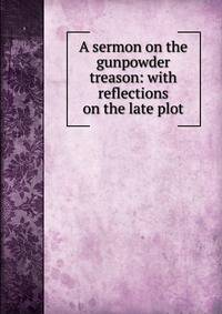 A sermon on the gunpowder treason: with reflections on the late plot