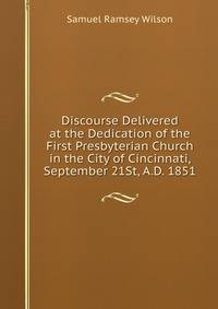 Discourse Delivered at the Dedication of the First Presbyterian Church in the City of Cincinnati, September 21St, A.D. 1851