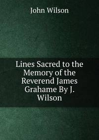 Lines Sacred to the Memory of the Reverend James Grahame By J. Wilson.